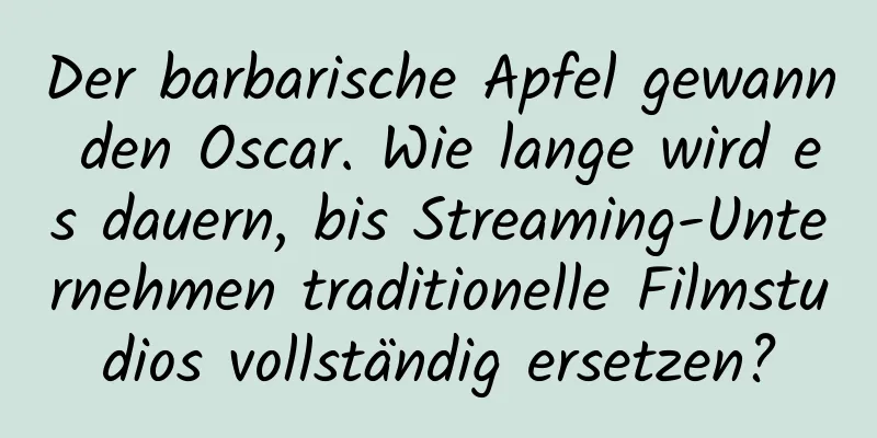 Der barbarische Apfel gewann den Oscar. Wie lange wird es dauern, bis Streaming-Unternehmen traditionelle Filmstudios vollständig ersetzen?