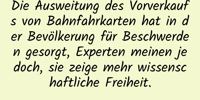 Die Ausweitung des Vorverkaufs von Bahnfahrkarten hat in der Bevölkerung für Beschwerden gesorgt, Experten meinen jedoch, sie zeige mehr wissenschaftliche Freiheit.