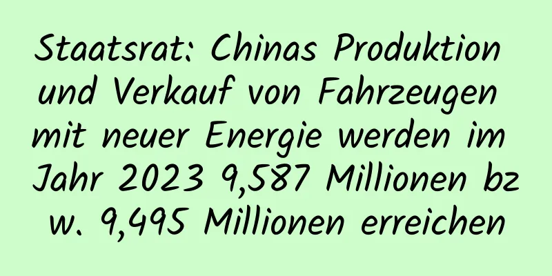 Staatsrat: Chinas Produktion und Verkauf von Fahrzeugen mit neuer Energie werden im Jahr 2023 9,587 Millionen bzw. 9,495 Millionen erreichen