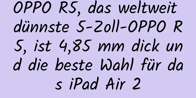 OPPO R5, das weltweit dünnste 5-Zoll-OPPO R5, ist 4,85 mm dick und die beste Wahl für das iPad Air 2