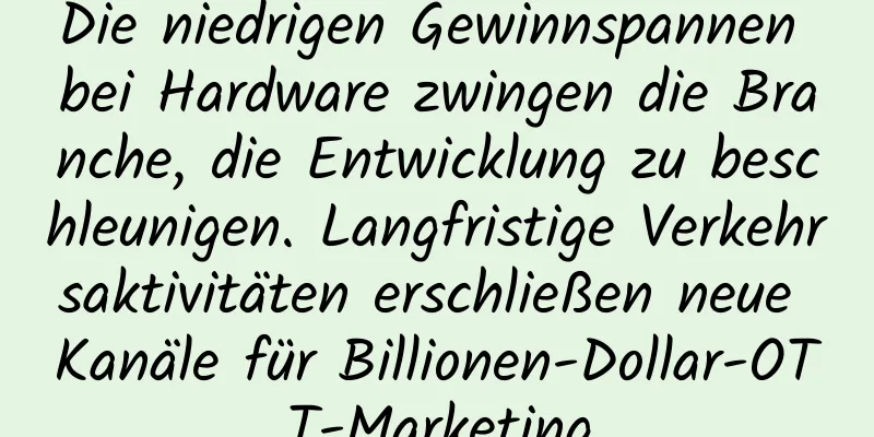 Die niedrigen Gewinnspannen bei Hardware zwingen die Branche, die Entwicklung zu beschleunigen. Langfristige Verkehrsaktivitäten erschließen neue Kanäle für Billionen-Dollar-OTT-Marketing