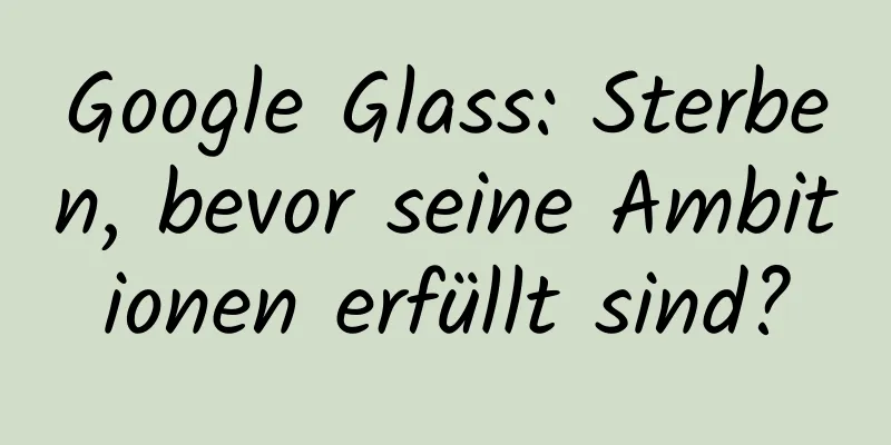 Google Glass: Sterben, bevor seine Ambitionen erfüllt sind?