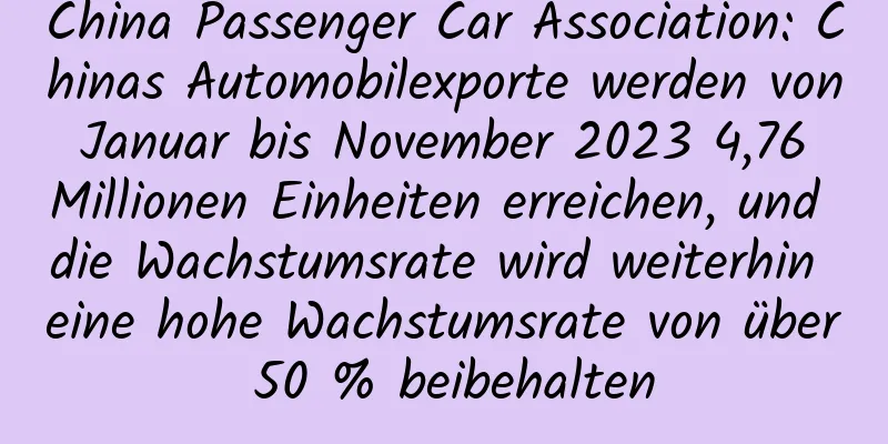 China Passenger Car Association: Chinas Automobilexporte werden von Januar bis November 2023 4,76 Millionen Einheiten erreichen, und die Wachstumsrate wird weiterhin eine hohe Wachstumsrate von über 50 % beibehalten