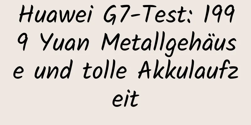 Huawei G7-Test: 1999 Yuan Metallgehäuse und tolle Akkulaufzeit