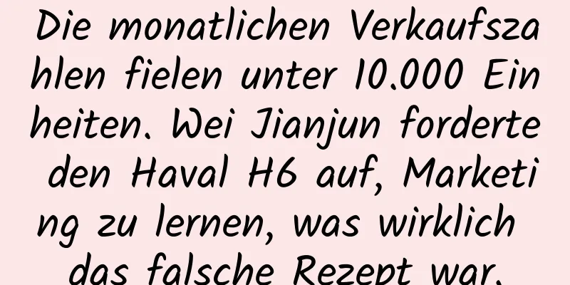 Die monatlichen Verkaufszahlen fielen unter 10.000 Einheiten. Wei Jianjun forderte den Haval H6 auf, Marketing zu lernen, was wirklich das falsche Rezept war.