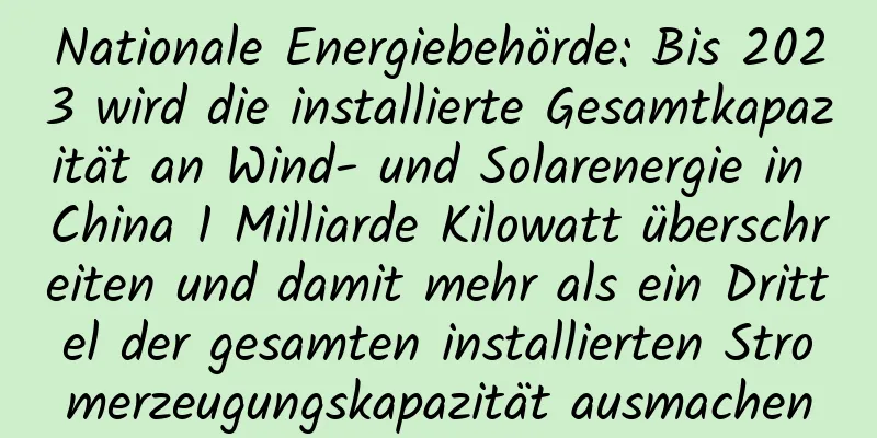 Nationale Energiebehörde: Bis 2023 wird die installierte Gesamtkapazität an Wind- und Solarenergie in China 1 Milliarde Kilowatt überschreiten und damit mehr als ein Drittel der gesamten installierten Stromerzeugungskapazität ausmachen
