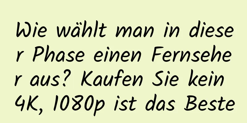 Wie wählt man in dieser Phase einen Fernseher aus? Kaufen Sie kein 4K, 1080p ist das Beste