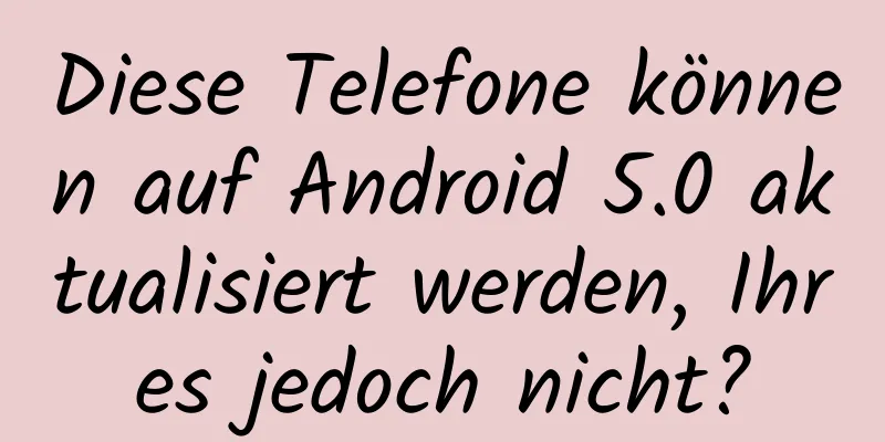 Diese Telefone können auf Android 5.0 aktualisiert werden, Ihres jedoch nicht?