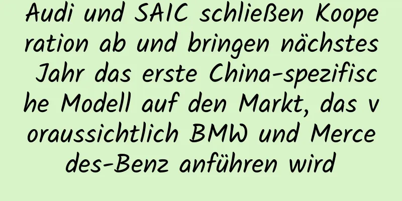 Audi und SAIC schließen Kooperation ab und bringen nächstes Jahr das erste China-spezifische Modell auf den Markt, das voraussichtlich BMW und Mercedes-Benz anführen wird