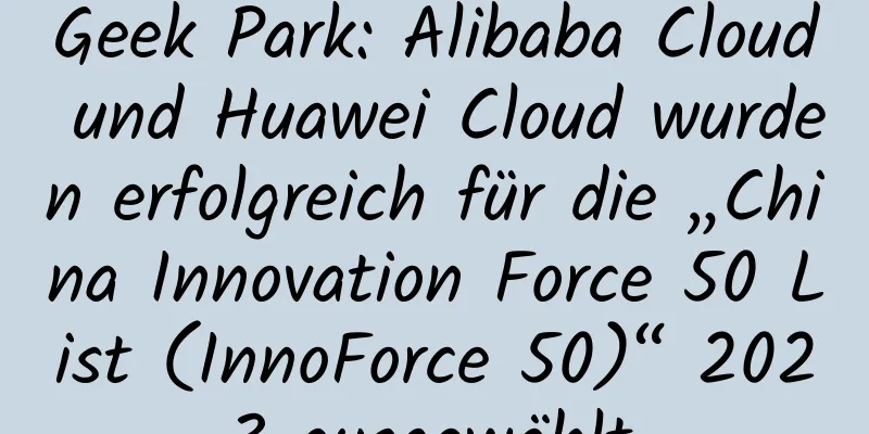 Geek Park: Alibaba Cloud und Huawei Cloud wurden erfolgreich für die „China Innovation Force 50 List (InnoForce 50)“ 2023 ausgewählt.