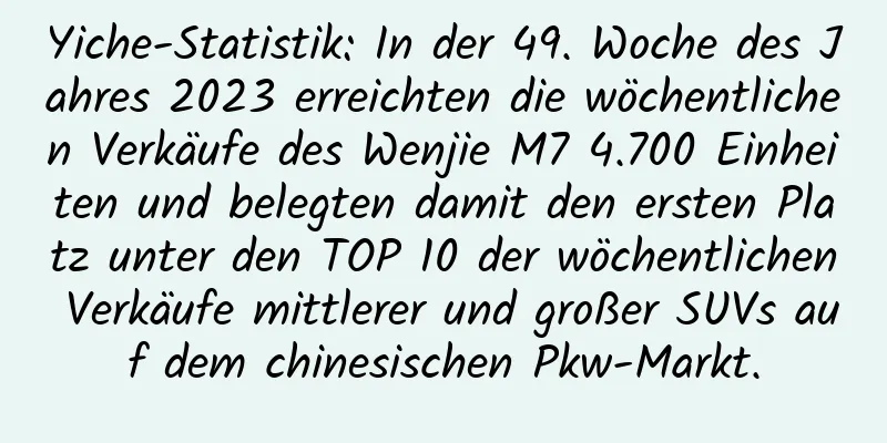 Yiche-Statistik: In der 49. Woche des Jahres 2023 erreichten die wöchentlichen Verkäufe des Wenjie M7 4.700 Einheiten und belegten damit den ersten Platz unter den TOP 10 der wöchentlichen Verkäufe mittlerer und großer SUVs auf dem chinesischen Pkw-Markt.