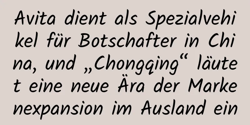 Avita dient als Spezialvehikel für Botschafter in China, und „Chongqing“ läutet eine neue Ära der Markenexpansion im Ausland ein
