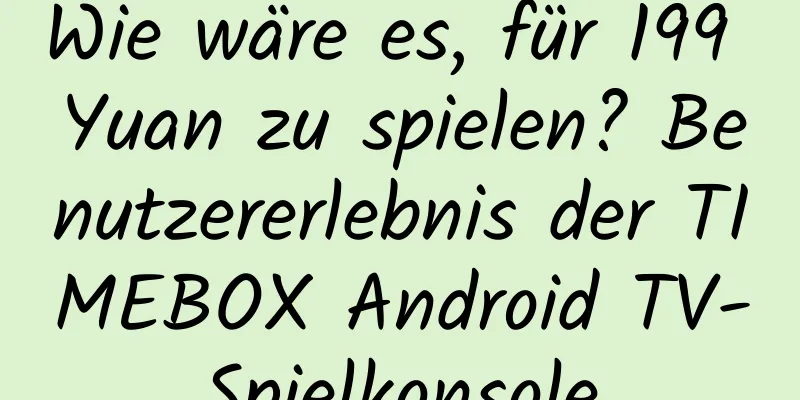 Wie wäre es, für 199 Yuan zu spielen? Benutzererlebnis der TIMEBOX Android TV-Spielkonsole
