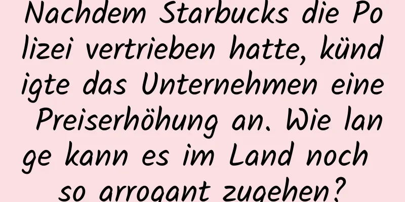 Nachdem Starbucks die Polizei vertrieben hatte, kündigte das Unternehmen eine Preiserhöhung an. Wie lange kann es im Land noch so arrogant zugehen?