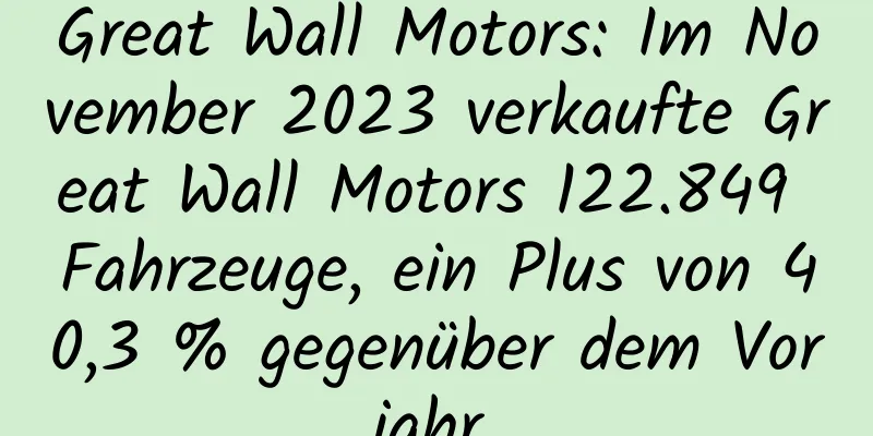 Great Wall Motors: Im November 2023 verkaufte Great Wall Motors 122.849 Fahrzeuge, ein Plus von 40,3 % gegenüber dem Vorjahr
