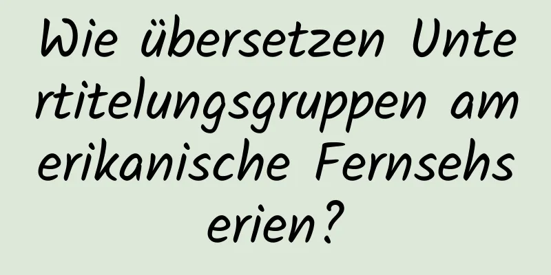 Wie übersetzen Untertitelungsgruppen amerikanische Fernsehserien?