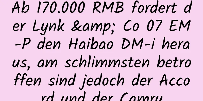 Ab 170.000 RMB fordert der Lynk & Co 07 EM-P den Haibao DM-i heraus, am schlimmsten betroffen sind jedoch der Accord und der Camry