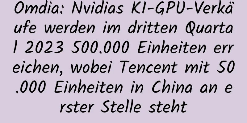 Omdia: Nvidias KI-GPU-Verkäufe werden im dritten Quartal 2023 500.000 Einheiten erreichen, wobei Tencent mit 50.000 Einheiten in China an erster Stelle steht