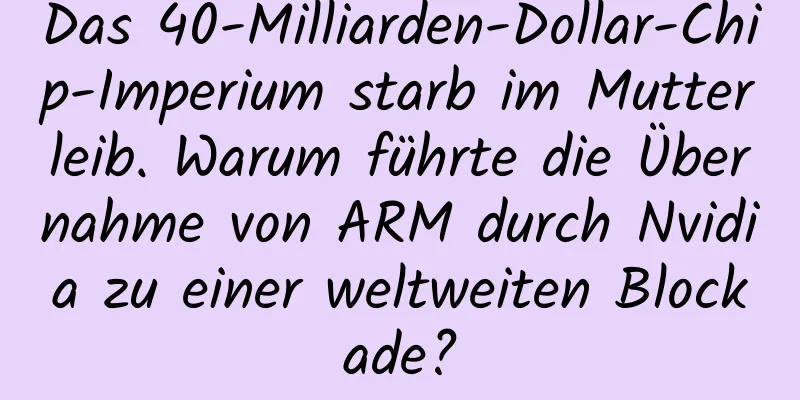 Das 40-Milliarden-Dollar-Chip-Imperium starb im Mutterleib. Warum führte die Übernahme von ARM durch Nvidia zu einer weltweiten Blockade?