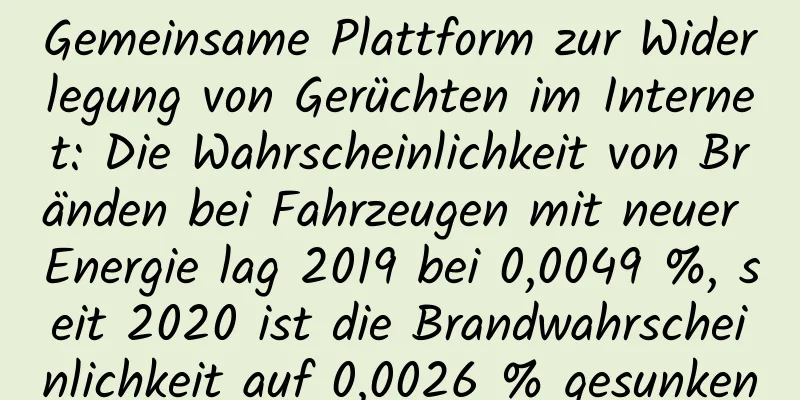 Gemeinsame Plattform zur Widerlegung von Gerüchten im Internet: Die Wahrscheinlichkeit von Bränden bei Fahrzeugen mit neuer Energie lag 2019 bei 0,0049 %, seit 2020 ist die Brandwahrscheinlichkeit auf 0,0026 % gesunken