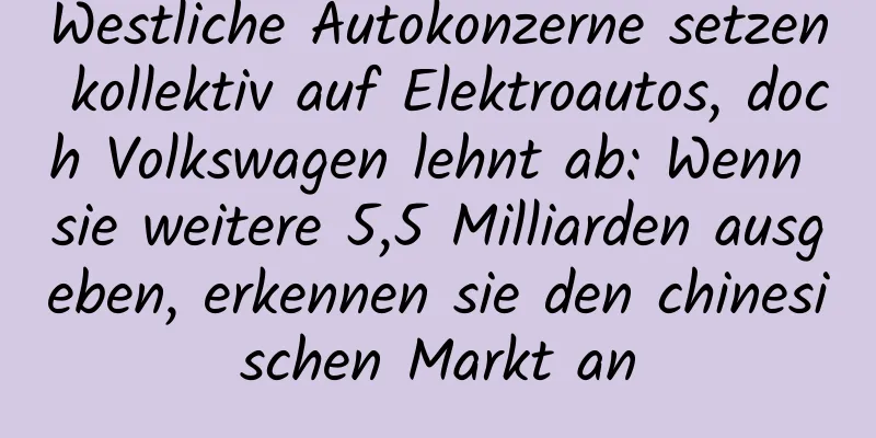 Westliche Autokonzerne setzen kollektiv auf Elektroautos, doch Volkswagen lehnt ab: Wenn sie weitere 5,5 Milliarden ausgeben, erkennen sie den chinesischen Markt an