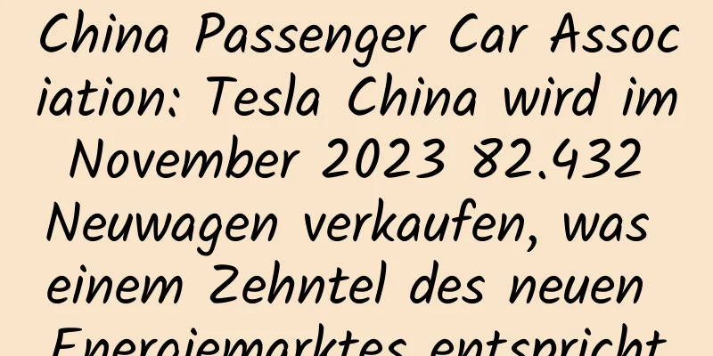 China Passenger Car Association: Tesla China wird im November 2023 82.432 Neuwagen verkaufen, was einem Zehntel des neuen Energiemarktes entspricht