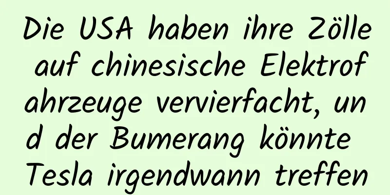 Die USA haben ihre Zölle auf chinesische Elektrofahrzeuge vervierfacht, und der Bumerang könnte Tesla irgendwann treffen