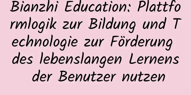 Bianzhi Education: Plattformlogik zur Bildung und Technologie zur Förderung des lebenslangen Lernens der Benutzer nutzen
