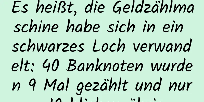 Es heißt, die Geldzählmaschine habe sich in ein schwarzes Loch verwandelt: 40 Banknoten wurden 9 Mal gezählt und nur 10 blieben übrig
