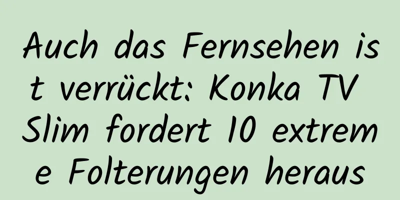 Auch das Fernsehen ist verrückt: Konka TV Slim fordert 10 extreme Folterungen heraus