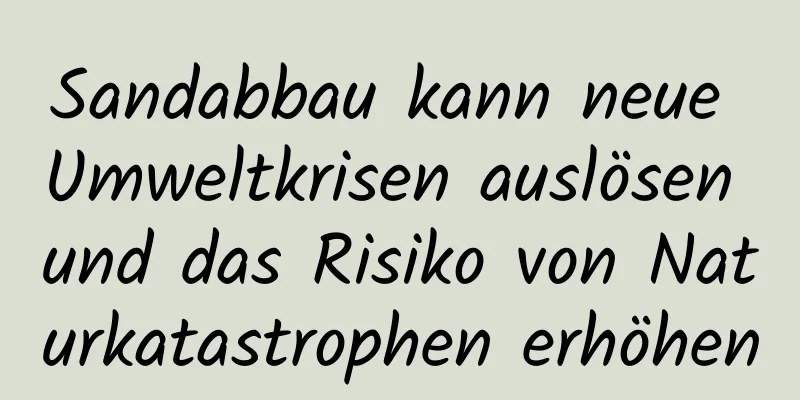 Sandabbau kann neue Umweltkrisen auslösen und das Risiko von Naturkatastrophen erhöhen