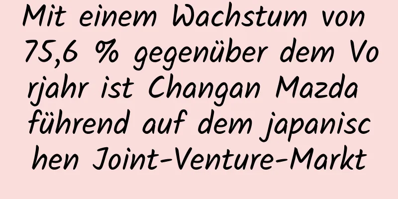 Mit einem Wachstum von 75,6 % gegenüber dem Vorjahr ist Changan Mazda führend auf dem japanischen Joint-Venture-Markt