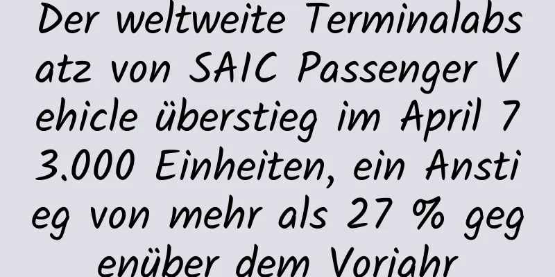 Der weltweite Terminalabsatz von SAIC Passenger Vehicle überstieg im April 73.000 Einheiten, ein Anstieg von mehr als 27 % gegenüber dem Vorjahr