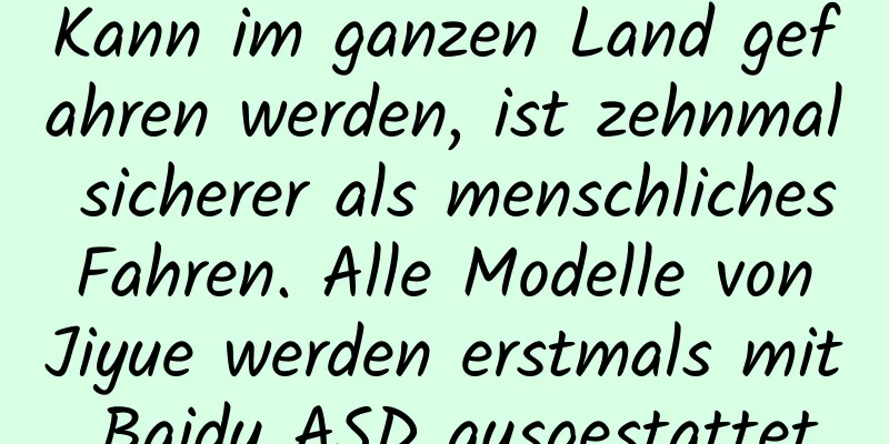 Kann im ganzen Land gefahren werden, ist zehnmal sicherer als menschliches Fahren. Alle Modelle von Jiyue werden erstmals mit Baidu ASD ausgestattet