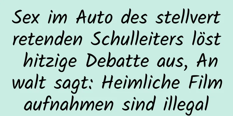 Sex im Auto des stellvertretenden Schulleiters löst hitzige Debatte aus, Anwalt sagt: Heimliche Filmaufnahmen sind illegal