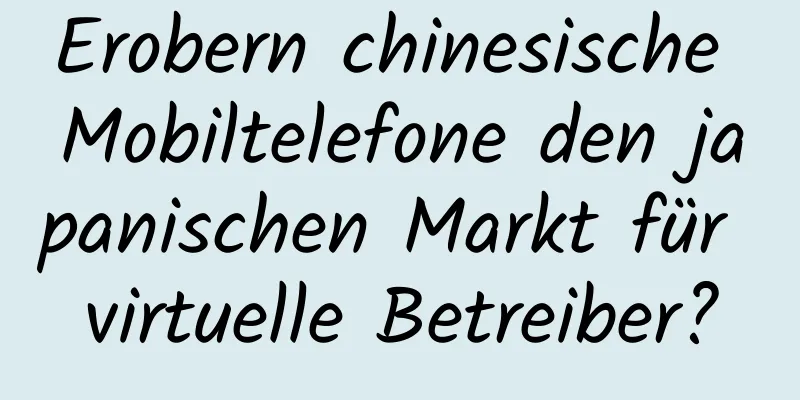 Erobern chinesische Mobiltelefone den japanischen Markt für virtuelle Betreiber?