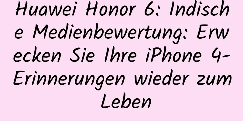 Huawei Honor 6: Indische Medienbewertung: Erwecken Sie Ihre iPhone 4-Erinnerungen wieder zum Leben