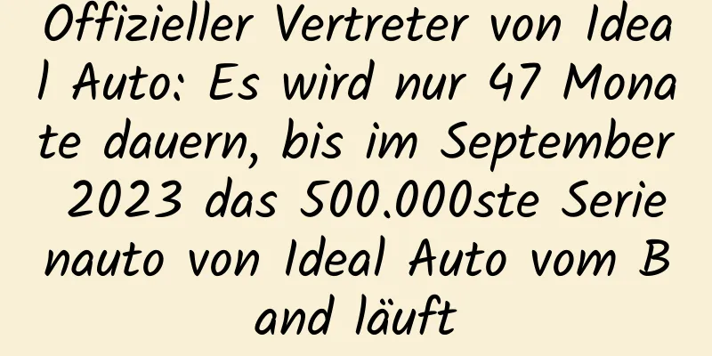Offizieller Vertreter von Ideal Auto: Es wird nur 47 Monate dauern, bis im September 2023 das 500.000ste Serienauto von Ideal Auto vom Band läuft