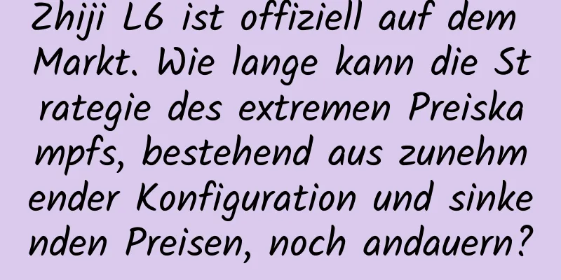 Zhiji L6 ist offiziell auf dem Markt. Wie lange kann die Strategie des extremen Preiskampfs, bestehend aus zunehmender Konfiguration und sinkenden Preisen, noch andauern?