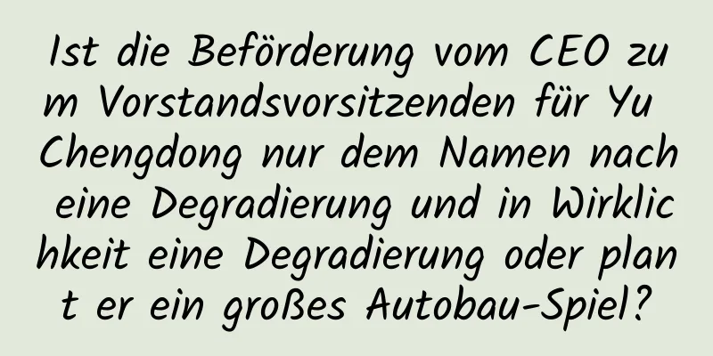 Ist die Beförderung vom CEO zum Vorstandsvorsitzenden für Yu Chengdong nur dem Namen nach eine Degradierung und in Wirklichkeit eine Degradierung oder plant er ein großes Autobau-Spiel?