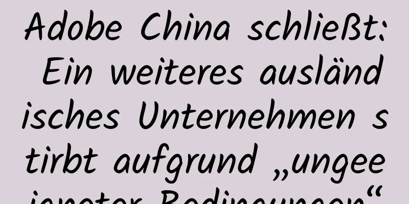 Adobe China schließt: Ein weiteres ausländisches Unternehmen stirbt aufgrund „ungeeigneter Bedingungen“