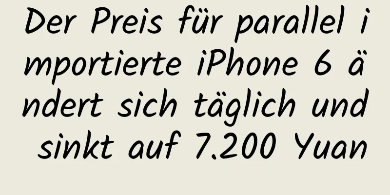 Der Preis für parallel importierte iPhone 6 ändert sich täglich und sinkt auf 7.200 Yuan