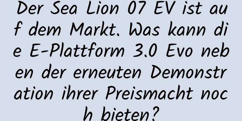 Der Sea Lion 07 EV ist auf dem Markt. Was kann die E-Plattform 3.0 Evo neben der erneuten Demonstration ihrer Preismacht noch bieten?