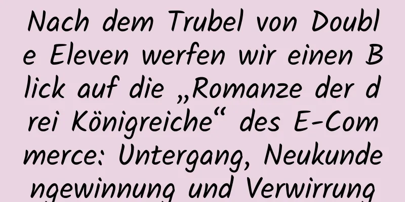 Nach dem Trubel von Double Eleven werfen wir einen Blick auf die „Romanze der drei Königreiche“ des E-Commerce: Untergang, Neukundengewinnung und Verwirrung