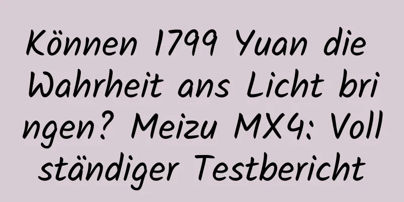 Können 1799 Yuan die Wahrheit ans Licht bringen? Meizu MX4: Vollständiger Testbericht