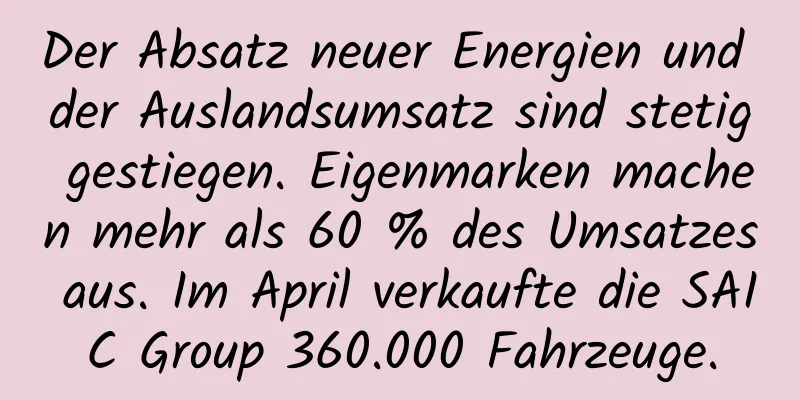 Der Absatz neuer Energien und der Auslandsumsatz sind stetig gestiegen. Eigenmarken machen mehr als 60 % des Umsatzes aus. Im April verkaufte die SAIC Group 360.000 Fahrzeuge.