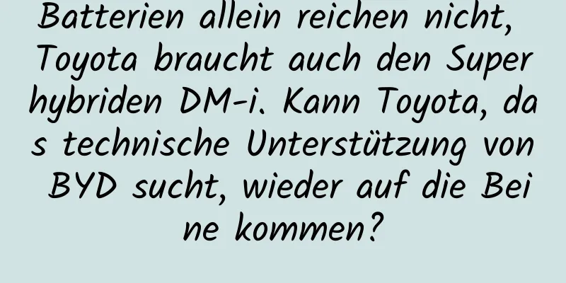 Batterien allein reichen nicht, Toyota braucht auch den Superhybriden DM-i. Kann Toyota, das technische Unterstützung von BYD sucht, wieder auf die Beine kommen?