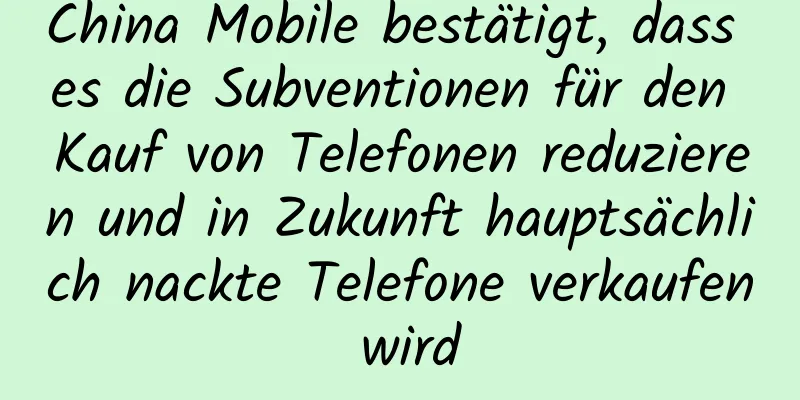 China Mobile bestätigt, dass es die Subventionen für den Kauf von Telefonen reduzieren und in Zukunft hauptsächlich nackte Telefone verkaufen wird
