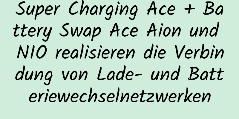 Super Charging Ace + Battery Swap Ace Aion und NIO realisieren die Verbindung von Lade- und Batteriewechselnetzwerken