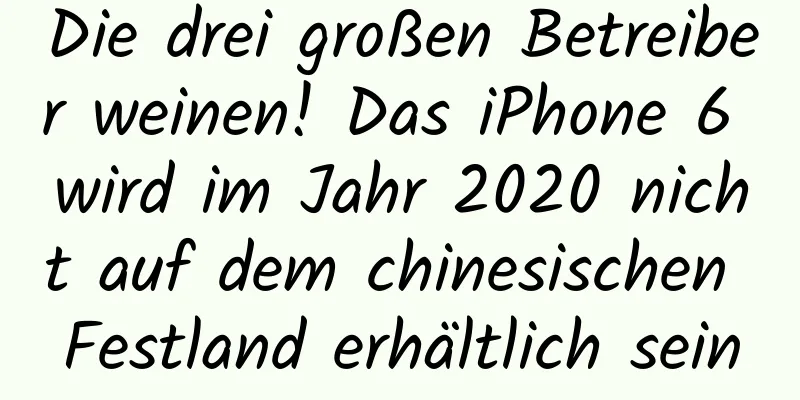 Die drei großen Betreiber weinen! Das iPhone 6 wird im Jahr 2020 nicht auf dem chinesischen Festland erhältlich sein